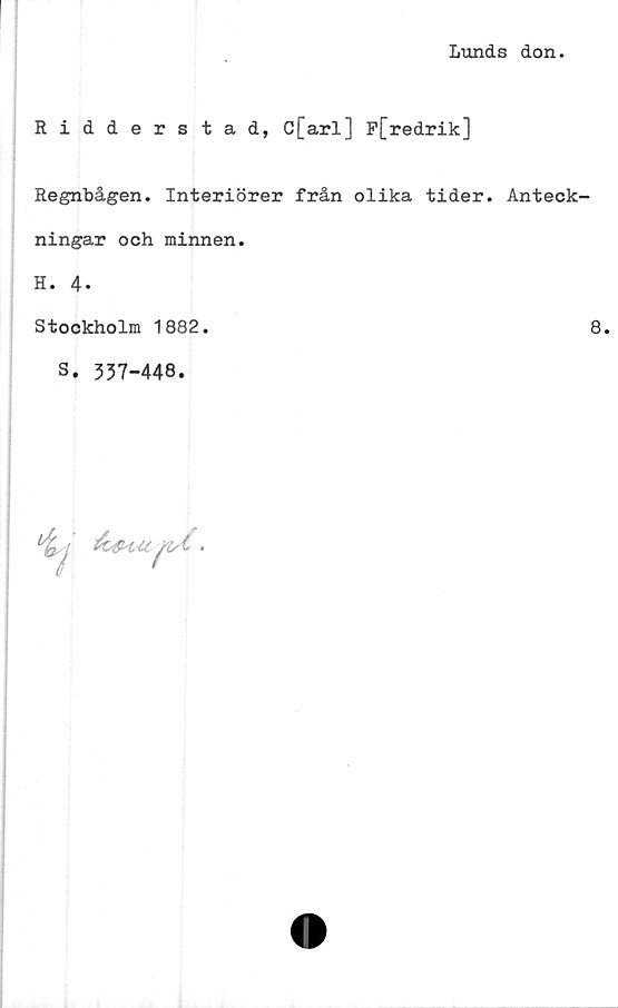  ﻿Lunds don.
Ridderstad, C[arl] P[redrik]
Regnbågen. Interiörer från olika tider. Anteck'
ningar och minnen.
H. 4.
Stookholm 1882.
S. 337-448.